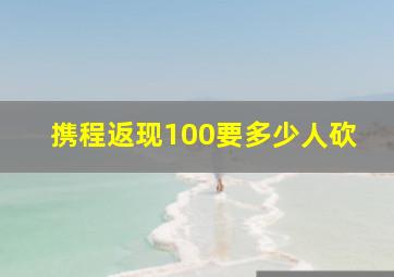 携程返现100要多少人砍