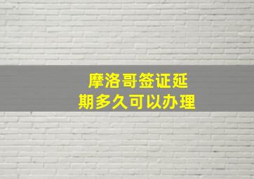 摩洛哥签证延期多久可以办理