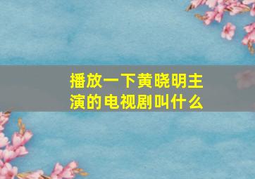 播放一下黄晓明主演的电视剧叫什么