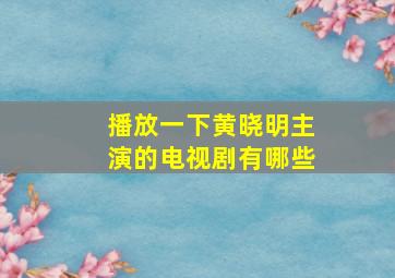 播放一下黄晓明主演的电视剧有哪些