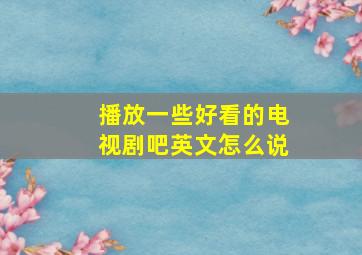 播放一些好看的电视剧吧英文怎么说