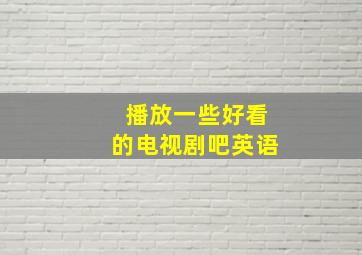 播放一些好看的电视剧吧英语