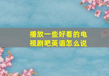 播放一些好看的电视剧吧英语怎么说