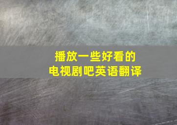 播放一些好看的电视剧吧英语翻译