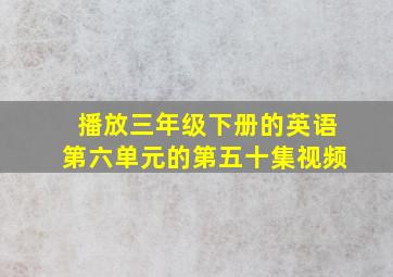 播放三年级下册的英语第六单元的第五十集视频