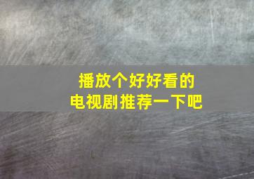 播放个好好看的电视剧推荐一下吧