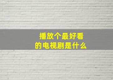 播放个最好看的电视剧是什么