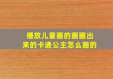 播放儿童画的画画出来的卡通公主怎么画的