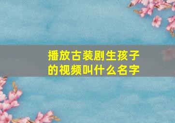 播放古装剧生孩子的视频叫什么名字