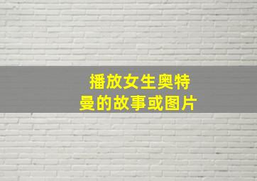 播放女生奥特曼的故事或图片