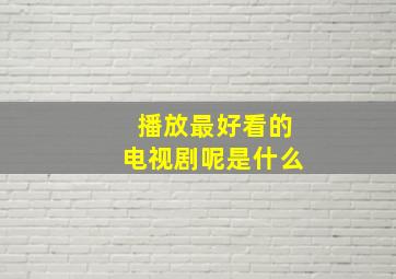 播放最好看的电视剧呢是什么