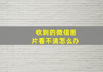 收到的微信图片看不清怎么办