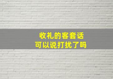 收礼的客套话可以说打扰了吗