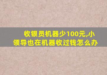 收银员机器少100元,小领导也在机器收过钱怎么办