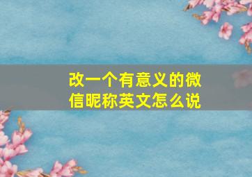 改一个有意义的微信昵称英文怎么说