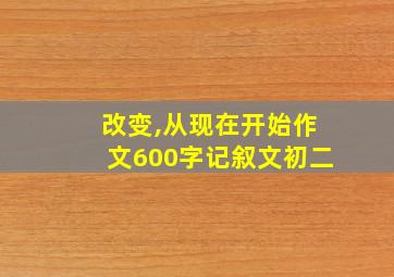 改变,从现在开始作文600字记叙文初二