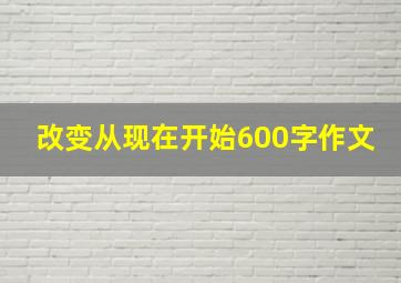 改变从现在开始600字作文