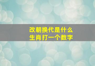 改朝换代是什么生肖打一个数字