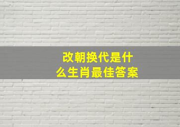 改朝换代是什么生肖最佳答案