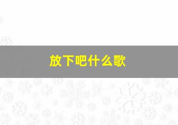 放下吧什么歌