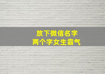 放下微信名字两个字女生霸气