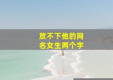 放不下他的网名女生两个字