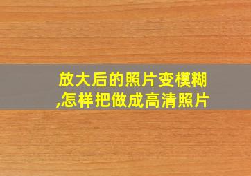 放大后的照片变模糊,怎样把做成高清照片