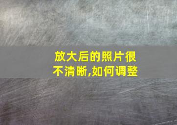 放大后的照片很不清晰,如何调整