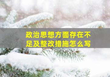 政治思想方面存在不足及整改措施怎么写