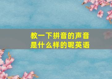 教一下拼音的声音是什么样的呢英语