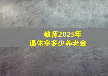 教师2025年退休拿多少养老金