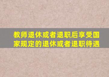 教师退休或者退职后享受国家规定的退休或者退职待遇