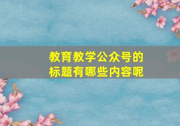 教育教学公众号的标题有哪些内容呢