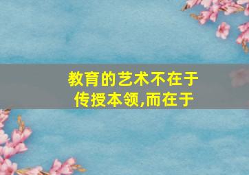 教育的艺术不在于传授本领,而在于