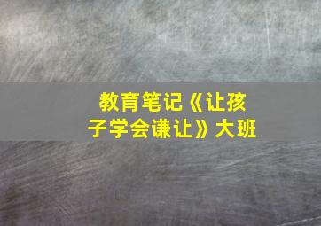 教育笔记《让孩子学会谦让》大班