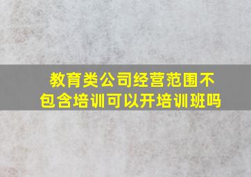 教育类公司经营范围不包含培训可以开培训班吗