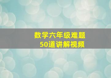 数学六年级难题50道讲解视频