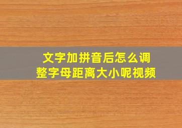 文字加拼音后怎么调整字母距离大小呢视频