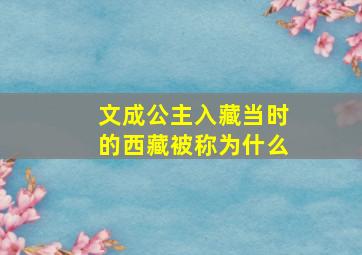 文成公主入藏当时的西藏被称为什么