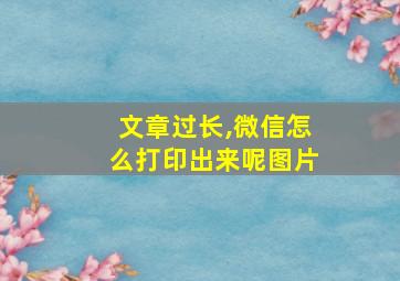 文章过长,微信怎么打印出来呢图片