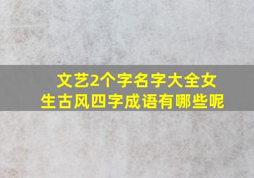 文艺2个字名字大全女生古风四字成语有哪些呢