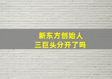 新东方创始人三巨头分开了吗