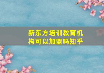 新东方培训教育机构可以加盟吗知乎