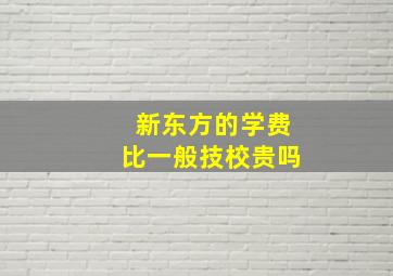 新东方的学费比一般技校贵吗