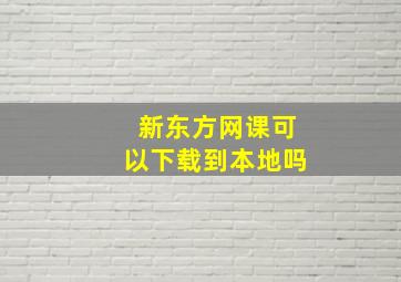 新东方网课可以下载到本地吗