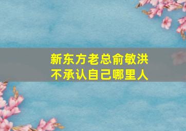 新东方老总俞敏洪不承认自己哪里人