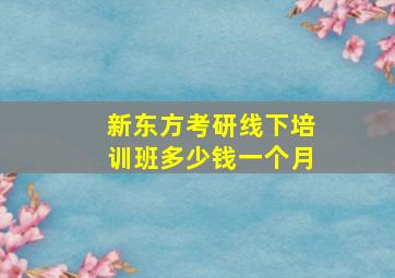 新东方考研线下培训班多少钱一个月