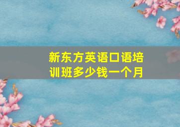 新东方英语口语培训班多少钱一个月