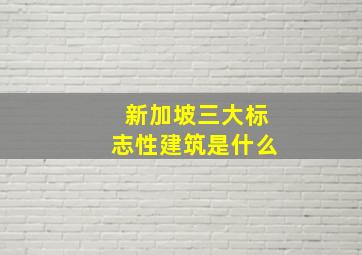 新加坡三大标志性建筑是什么