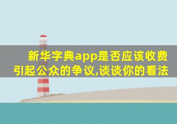 新华字典app是否应该收费引起公众的争议,谈谈你的看法